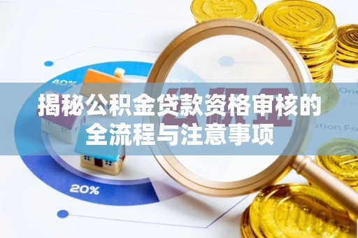 福安揭秘公积金贷款资格审核的全流程与注意事项