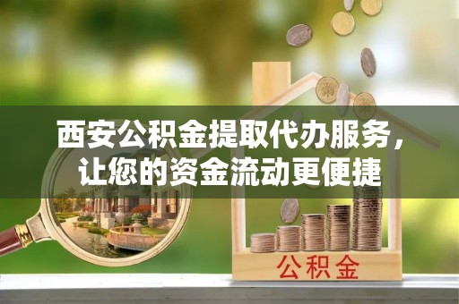 福安西安公积金提取代办服务，让您的资金流动更便捷