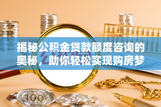 福安揭秘公积金贷款额度咨询的奥秘，助你轻松实现购房梦想