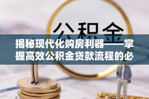 福安揭秘现代化购房利器——掌握高效公积金贷款流程的必备指南