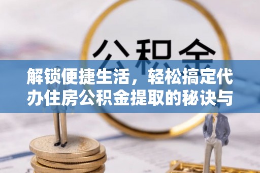 福安解锁便捷生活，轻松搞定代办住房公积金提取的秘诀与技巧