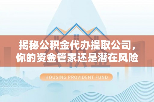 福安揭秘公积金代办提取公司，你的资金管家还是潜在风险？