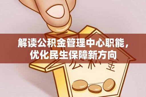 福安解读公积金管理中心职能，优化民生保障新方向