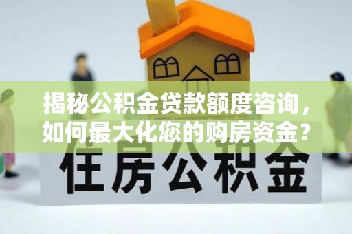 福安揭秘公积金贷款额度咨询，如何最大化您的购房资金？