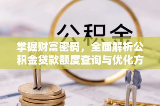福安掌握财富密码，全面解析公积金贷款额度查询与优化方案