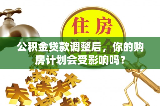 福安公积金贷款调整后，你的购房计划会受影响吗？