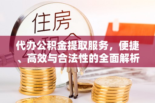 福安代办公积金提取服务，便捷、高效与合法性的全面解析