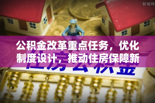 福安公积金改革重点任务，优化制度设计，推动住房保障新发展