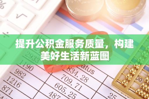 福安提升公积金服务质量，构建美好生活新蓝图