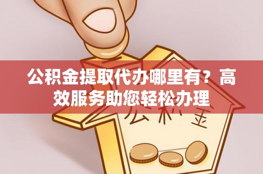福安公积金提取代办哪里有？高效服务助您轻松办理