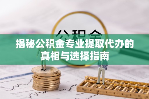 福安揭秘公积金专业提取代办的真相与选择指南