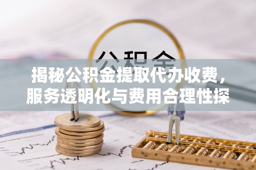 福安揭秘公积金提取代办收费，服务透明化与费用合理性探讨