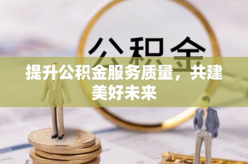 福安提升公积金服务质量，共建美好未来