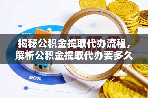 福安揭秘公积金提取代办流程，解析公积金提取代办要多久的真相
