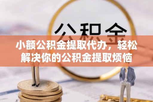 福安小额公积金提取代办，轻松解决你的公积金提取烦恼