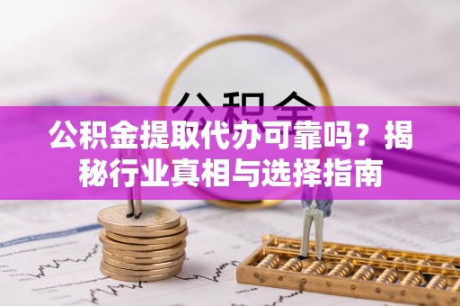 福安公积金提取代办可靠吗？揭秘行业真相与选择指南