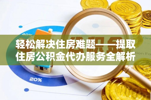 福安轻松解决住房难题——提取住房公积金代办服务全解析