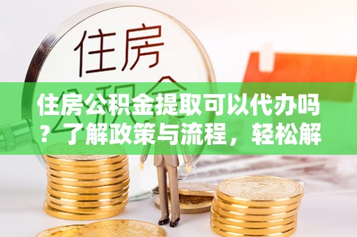 福安住房公积金提取可以代办吗？了解政策与流程，轻松解决你的疑问