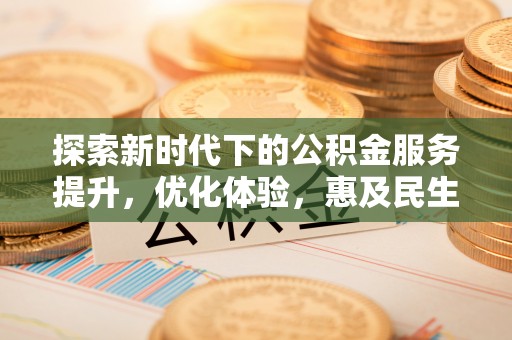 福安探索新时代下的公积金服务提升，优化体验，惠及民生