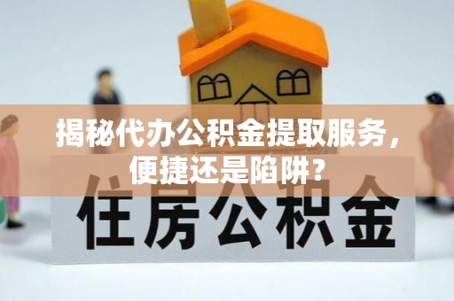 福安揭秘代办公积金提取服务，便捷还是陷阱？