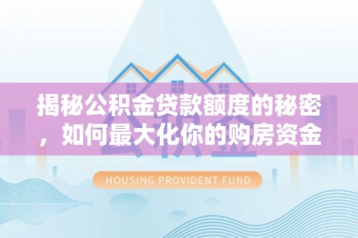 福安揭秘公积金贷款额度的秘密，如何最大化你的购房资金？