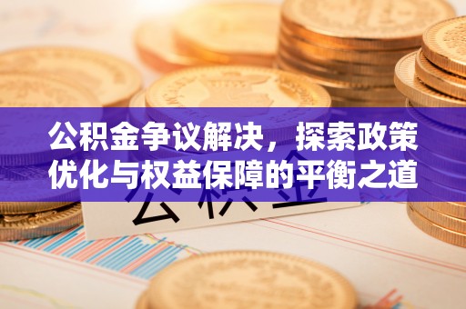 福安公积金争议解决，探索政策优化与权益保障的平衡之道