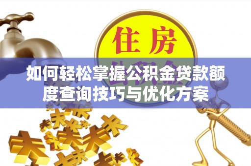 福安如何轻松掌握公积金贷款额度查询技巧与优化方案