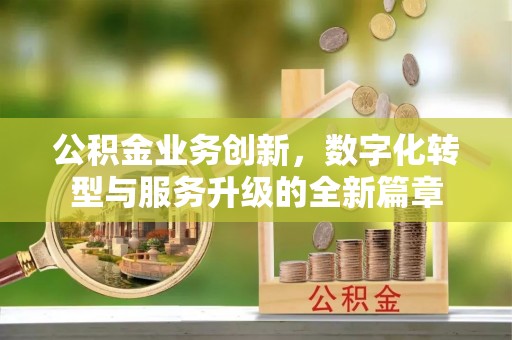 福安公积金业务创新，数字化转型与服务升级的全新篇章
