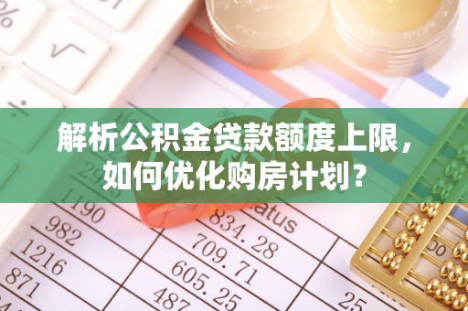 福安解析公积金贷款额度上限，如何优化购房计划？