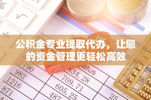 福安公积金专业提取代办，让您的资金管理更轻松高效