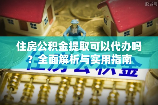 福安住房公积金提取可以代办吗？全面解析与实用指南