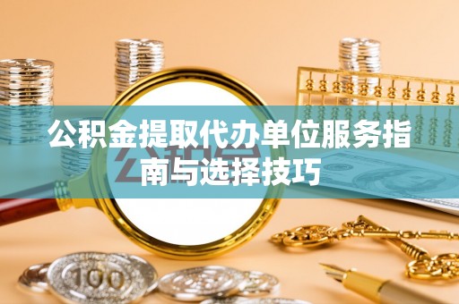 福安公积金提取代办单位服务指南与选择技巧