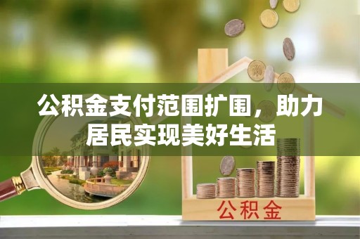 福安公积金支付范围扩围，助力居民实现美好生活