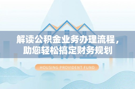 福安解读公积金业务办理流程，助您轻松搞定财务规划