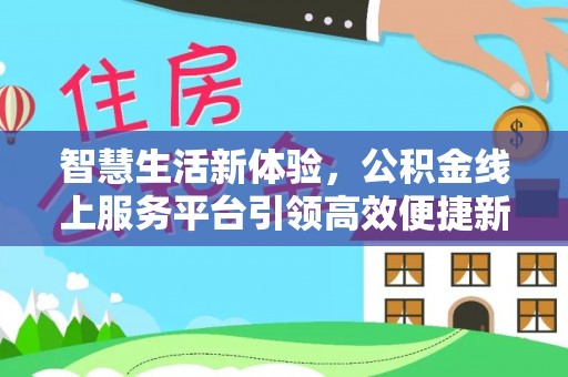 福安智慧生活新体验，公积金线上服务平台引领高效便捷新时代