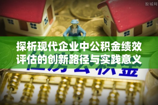 福安探析现代企业中公积金绩效评估的创新路径与实践意义