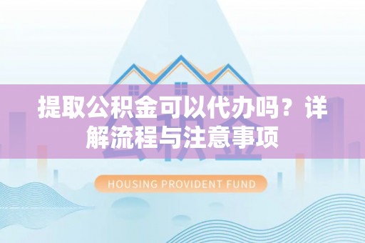 福安提取公积金可以代办吗？详解流程与注意事项