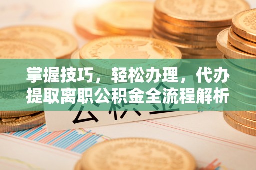 福安掌握技巧，轻松办理，代办提取离职公积金全流程解析