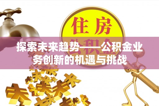 福安探索未来趋势——公积金业务创新的机遇与挑战