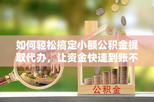 福安如何轻松搞定小额公积金提取代办，让资金快速到账不是梦