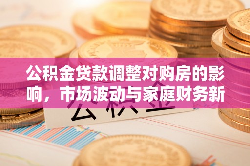 福安公积金贷款调整对购房的影响，市场波动与家庭财务新趋势
