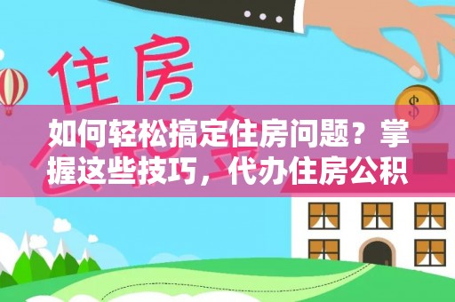 福安如何轻松搞定住房问题？掌握这些技巧，代办住房公积金提取不再难