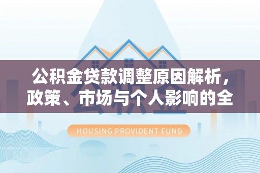 福安公积金贷款调整原因解析，政策、市场与个人影响的全面解读