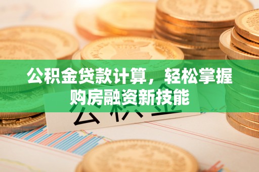 福安公积金贷款计算，轻松掌握购房融资新技能