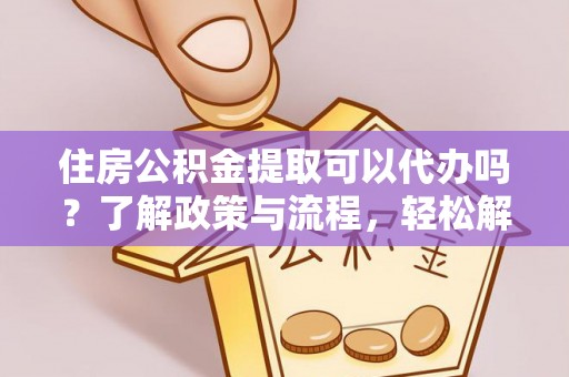 福安住房公积金提取可以代办吗？了解政策与流程，轻松解决疑惑