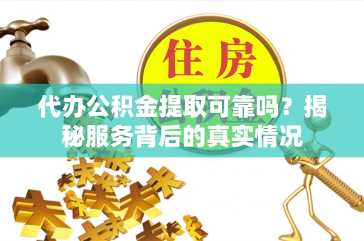 福安代办公积金提取可靠吗？揭秘服务背后的真实情况