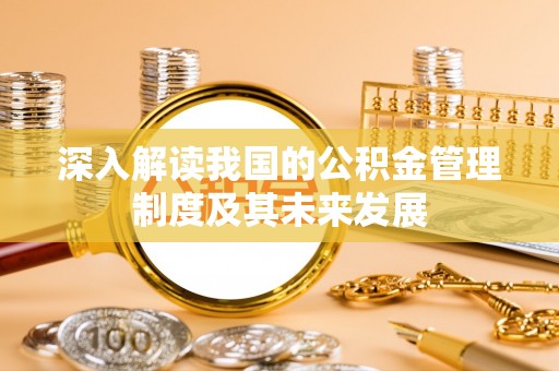 福安深入解读我国的公积金管理制度及其未来发展