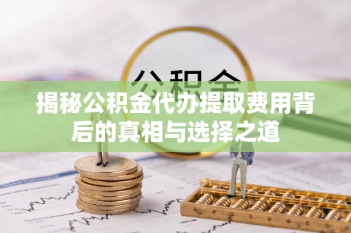 福安揭秘公积金代办提取费用背后的真相与选择之道