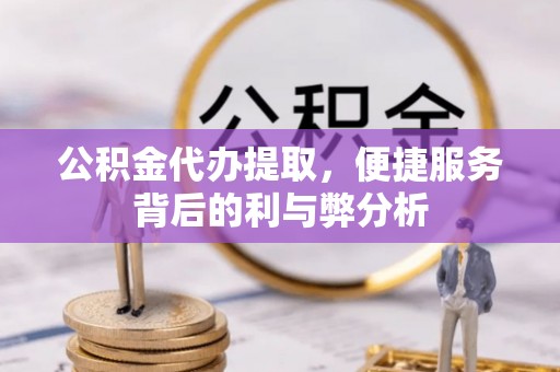 福安公积金代办提取，便捷服务背后的利与弊分析