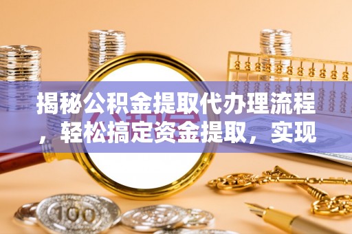 福安揭秘公积金提取代办理流程，轻松搞定资金提取，实现财务自由